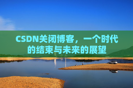 CSDN关闭博客，一个时代的结束与未来的展望